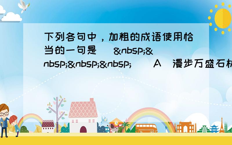 下列各句中，加粗的成语使用恰当的一句是 [     ] A．漫步万盛石林景区，石