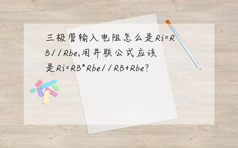 三极管输入电阻怎么是Ri=RB//Rbe,用并联公式应该是Ri=RB*Rbe//RB+Rbe?