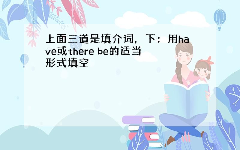 上面三道是填介词，下：用have或there be的适当形式填空