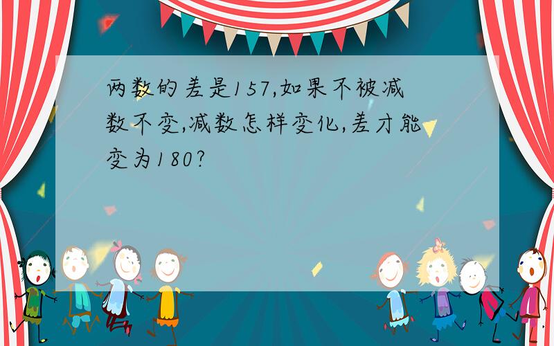 两数的差是157,如果不被减数不变,减数怎样变化,差才能变为180?