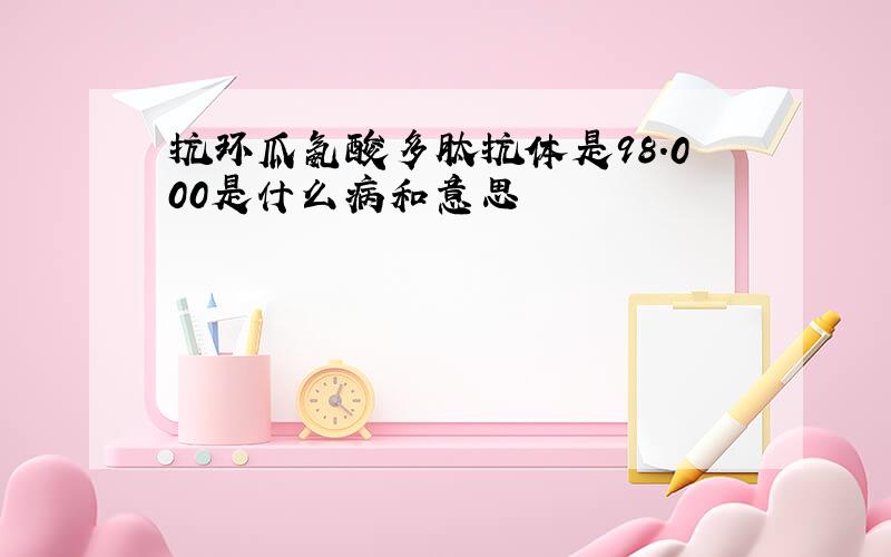 抗环瓜氨酸多肽抗体是98.000是什么病和意思