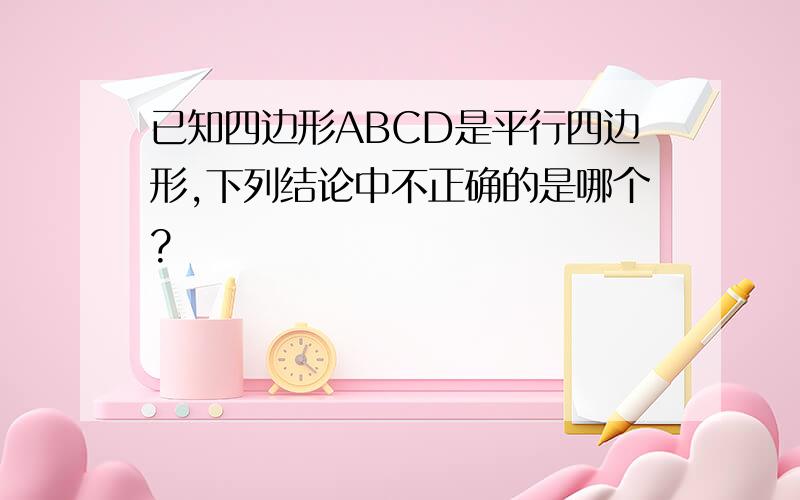 已知四边形ABCD是平行四边形,下列结论中不正确的是哪个?