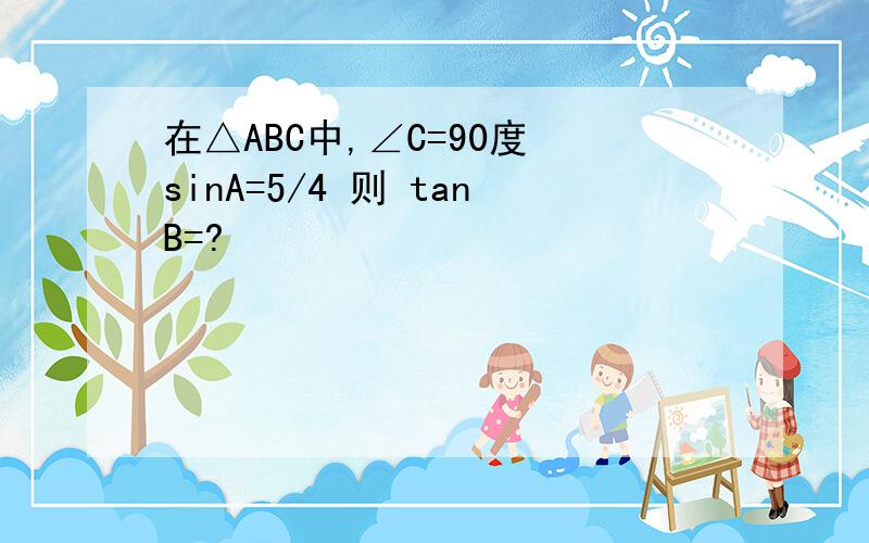 在△ABC中,∠C=90度 sinA=5/4 则 tanB=?