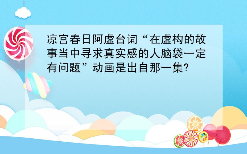 凉宫春日阿虚台词“在虚构的故事当中寻求真实感的人脑袋一定有问题”动画是出自那一集?