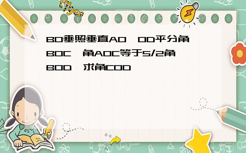 BO垂照垂直AO,OD平分角BOC,角AOC等于5/2角BOD,求角COD