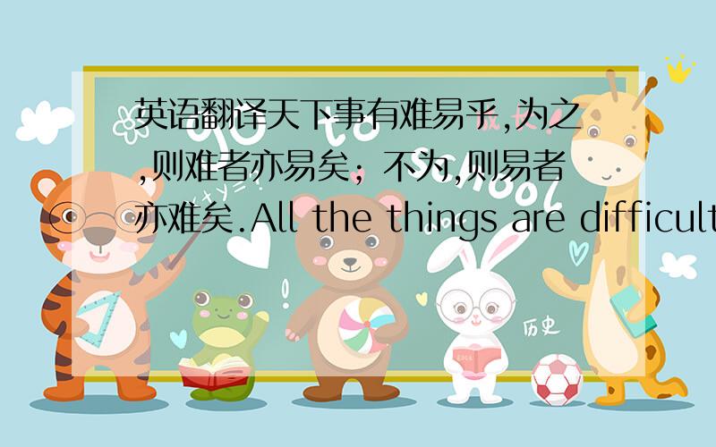 英语翻译天下事有难易乎,为之,则难者亦易矣；不为,则易者亦难矣.All the things are difficult