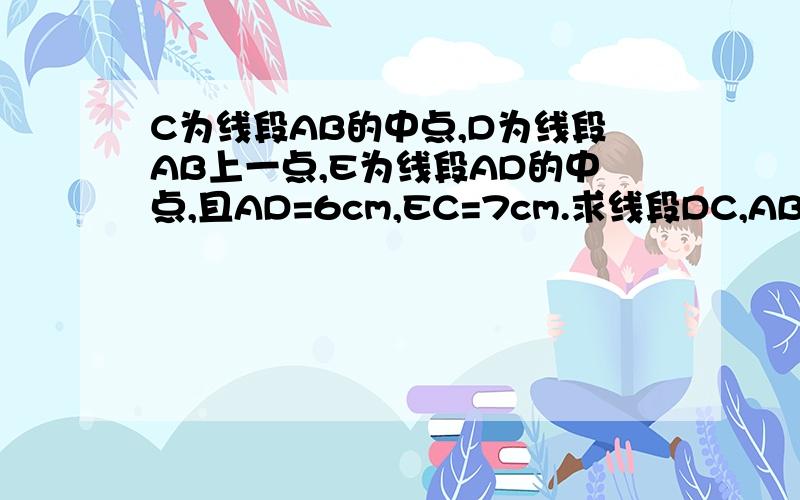 C为线段AB的中点,D为线段AB上一点,E为线段AD的中点,且AD=6cm,EC=7cm.求线段DC,AB的长