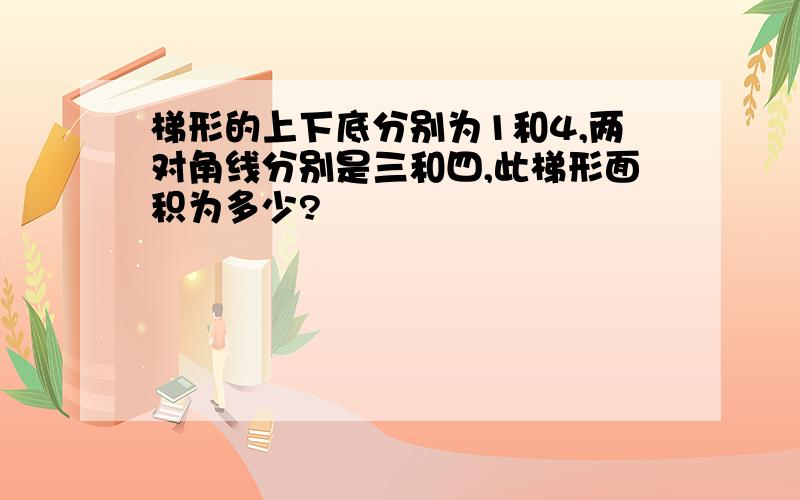 梯形的上下底分别为1和4,两对角线分别是三和四,此梯形面积为多少?