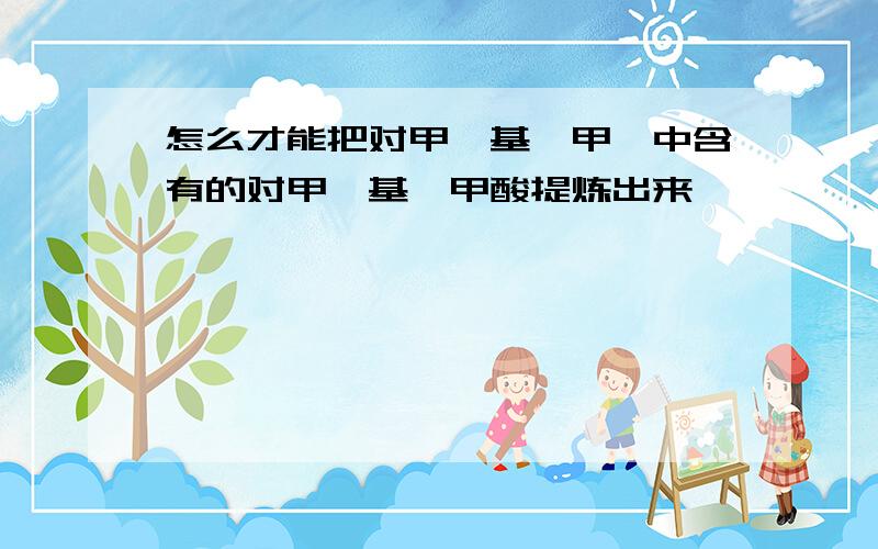 怎么才能把对甲砜基苯甲醛中含有的对甲砜基苯甲酸提炼出来