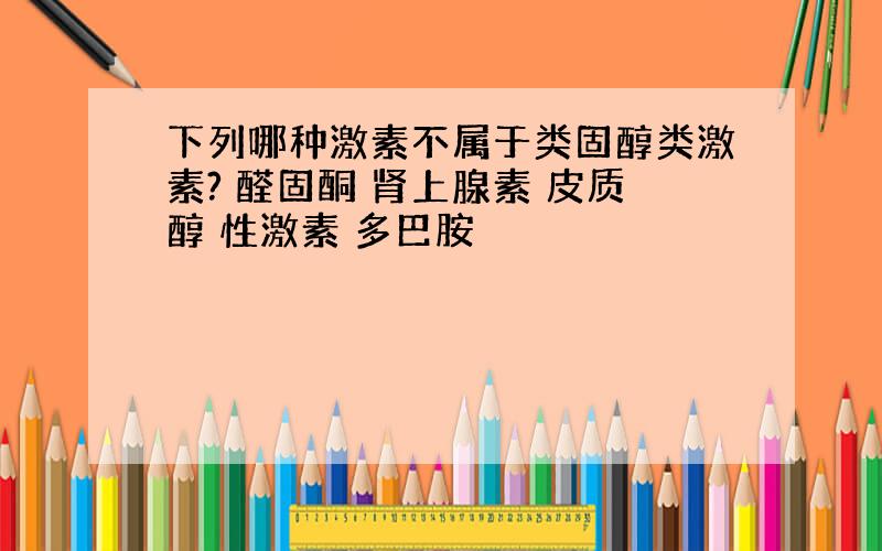 下列哪种激素不属于类固醇类激素? 醛固酮 肾上腺素 皮质醇 性激素 多巴胺