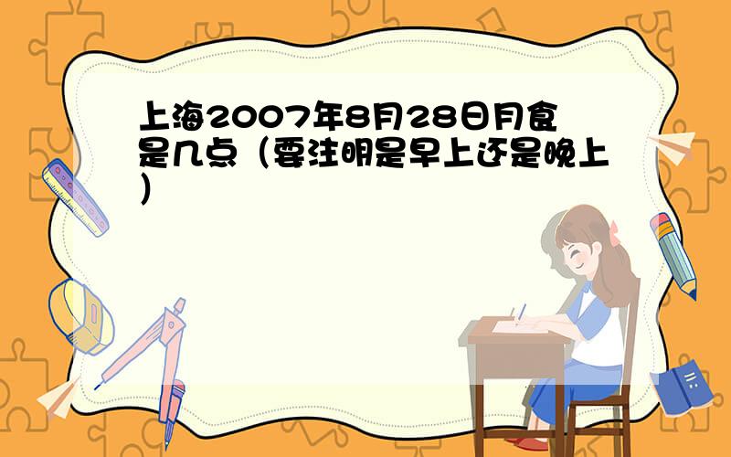 上海2007年8月28日月食是几点（要注明是早上还是晚上）