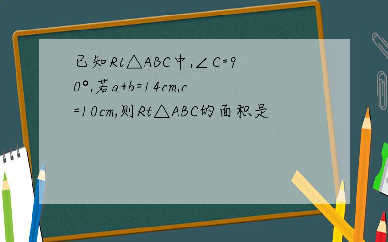 已知Rt△ABC中,∠C=90°,若a+b=14cm,c=10cm,则Rt△ABC的面积是