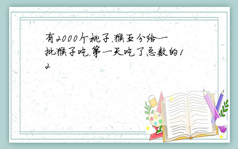 有2000个桃子，猴王分给一批猴子吃，第一天吃了总数的12