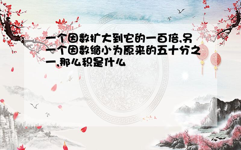 一个因数扩大到它的一百倍,另一个因数缩小为原来的五十分之一,那么积是什么