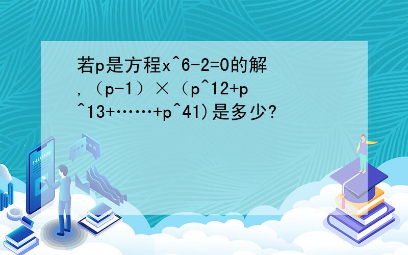 若p是方程x^6-2=0的解,（p-1）×（p^12+p^13+……+p^41)是多少?