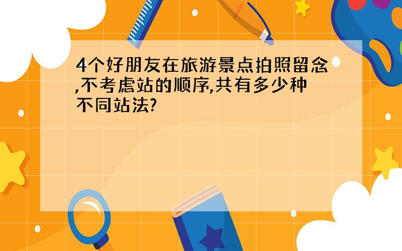 4个好朋友在旅游景点拍照留念,不考虑站的顺序,共有多少种不同站法?