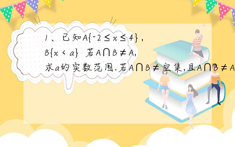 1、已知A{-2≤x≤4},B{x＜a} 若A∩B≠A,求a的实数范围.若A∩B≠空集,且A∩B≠A,求a的取值范围.