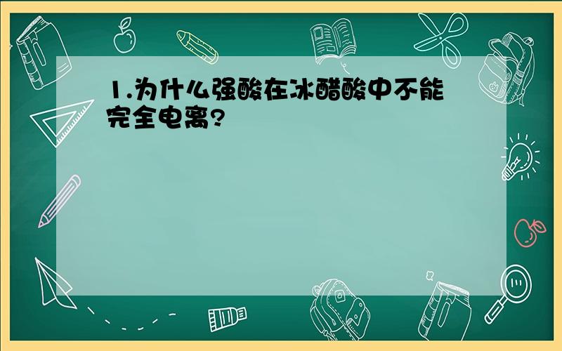 1.为什么强酸在冰醋酸中不能完全电离?