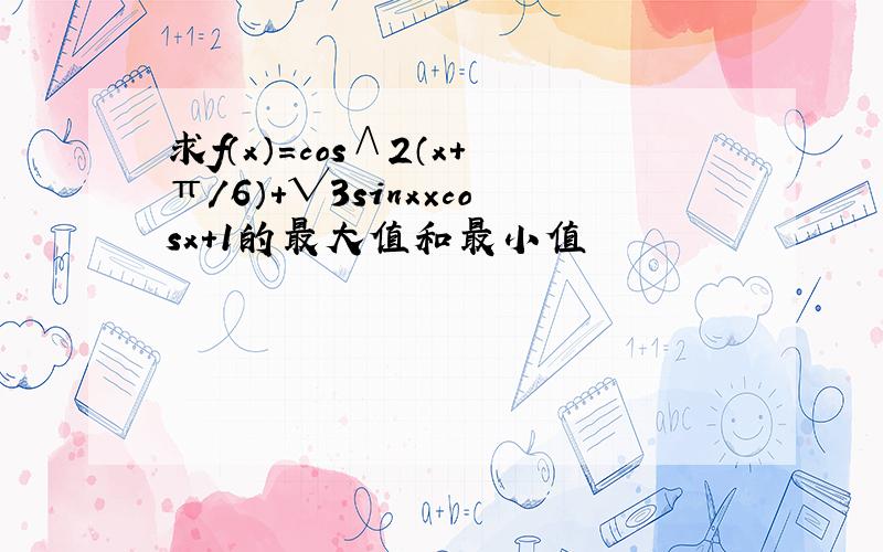 求f（x）＝cos∧2（x+π/6）+√3sinx×cosx＋1的最大值和最小值