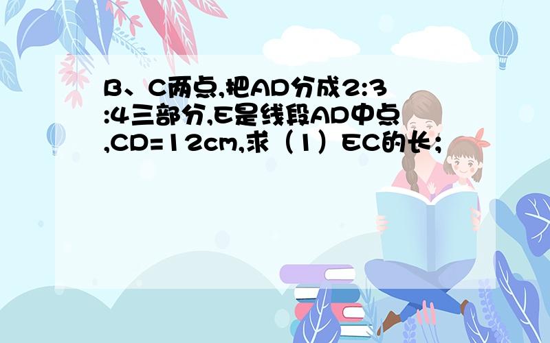 B、C两点,把AD分成2:3:4三部分,E是线段AD中点,CD=12cm,求（1）EC的长；