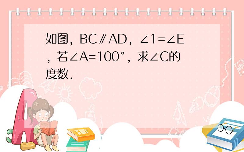 如图，BC∥AD，∠1=∠E，若∠A=100°，求∠C的度数．