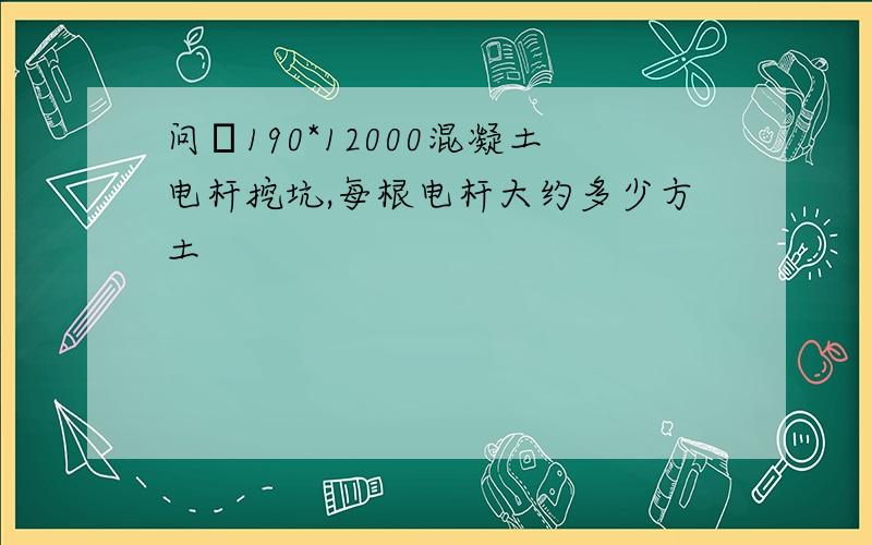 问Φ190*12000混凝土电杆挖坑,每根电杆大约多少方土