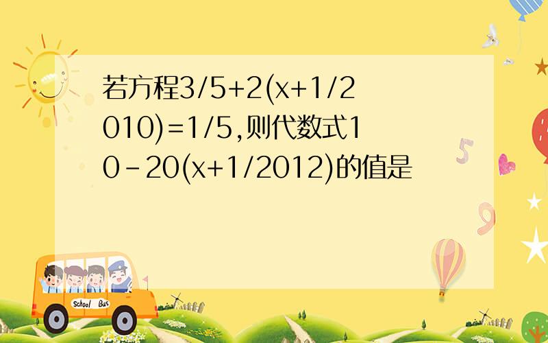 若方程3/5+2(x+1/2010)=1/5,则代数式10-20(x+1/2012)的值是