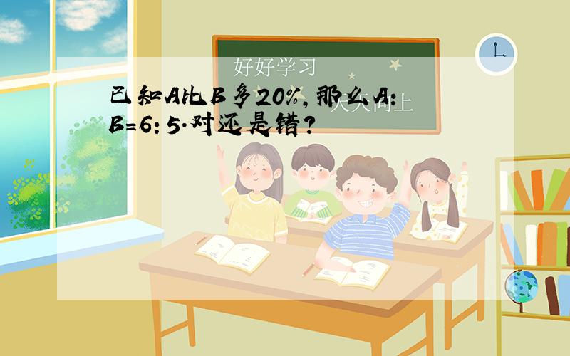 已知A比B多20%,那么A：B=6：5.对还是错?