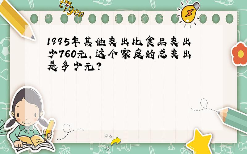 1995年其他支出比食品支出少760元,这个家庭的总支出是多少元?