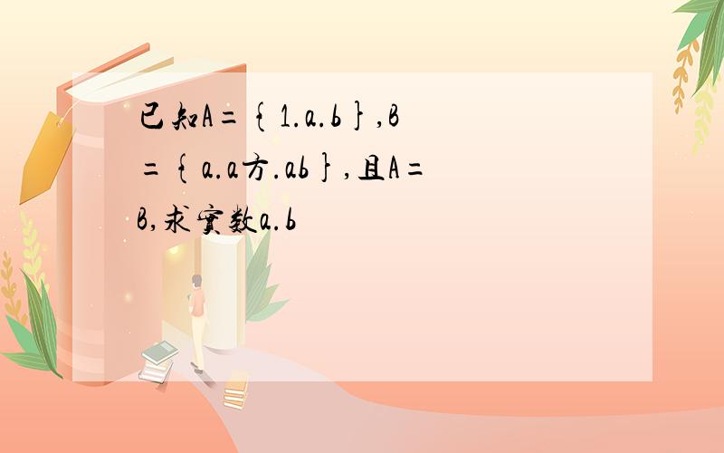 已知A={1.a.b},B ={a.a方.ab},且A=B,求实数a.b