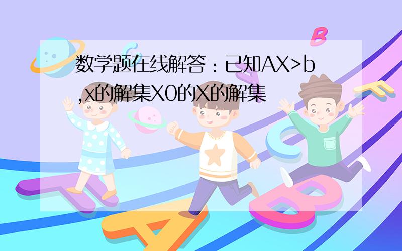 数学题在线解答：已知AX>b,x的解集X0的X的解集