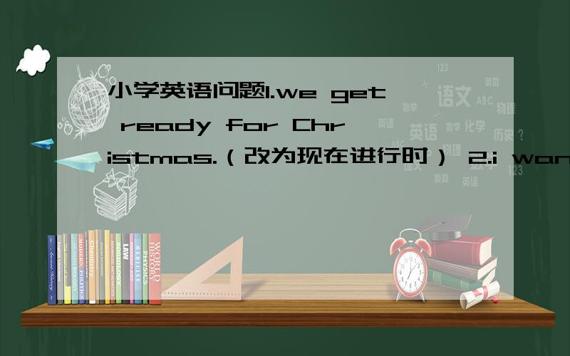 小学英语问题1.we get ready for Christmas.（改为现在进行时） 2.i want to sen