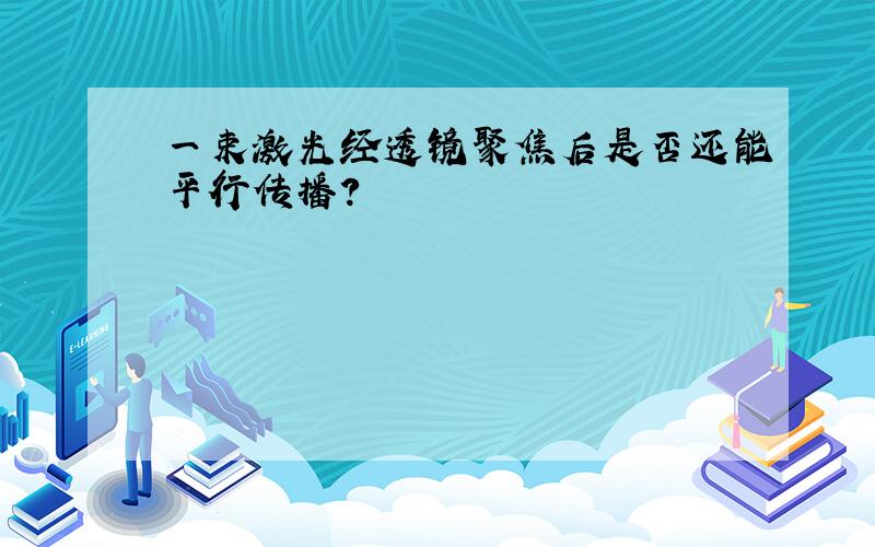 一束激光经透镜聚焦后是否还能平行传播?