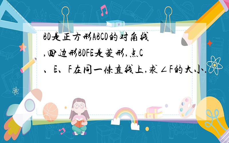 BD是正方形ABCD的对角线,四边形BDFE是菱形,点C、E、F在同一条直线上,求∠F的大小.