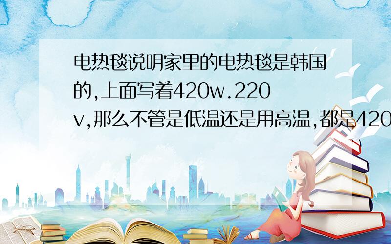 电热毯说明家里的电热毯是韩国的,上面写着420w.220v,那么不管是低温还是用高温,都是420功率吗