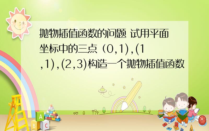 抛物插值函数的问题 试用平面坐标中的三点（0,1),(1,1),(2,3)构造一个抛物插值函数