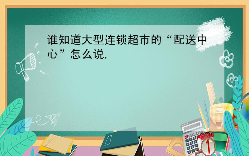 谁知道大型连锁超市的“配送中心”怎么说,