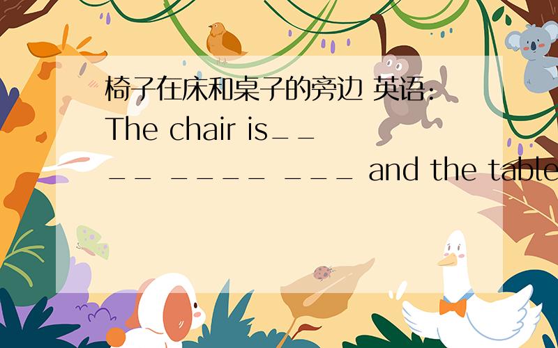 椅子在床和桌子的旁边 英语:The chair is____ ____ ___ and the table