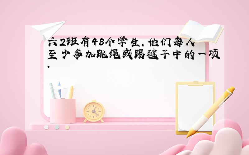 六2班有48个学生,他们每人至少参加跳绳或踢毽子中的一项.