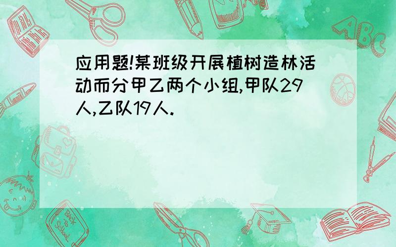 应用题!某班级开展植树造林活动而分甲乙两个小组,甲队29人,乙队19人.