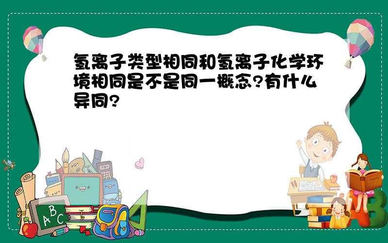 氢离子类型相同和氢离子化学环境相同是不是同一概念?有什么异同?