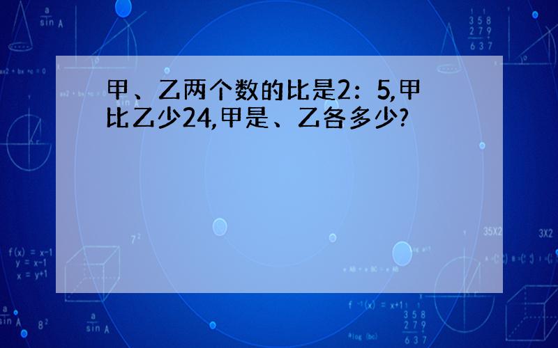 甲、乙两个数的比是2：5,甲比乙少24,甲是、乙各多少?