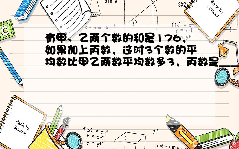 有甲、乙两个数的和是176，如果加上丙数，这时3个数的平均数比甲乙两数平均数多3，丙数是______．