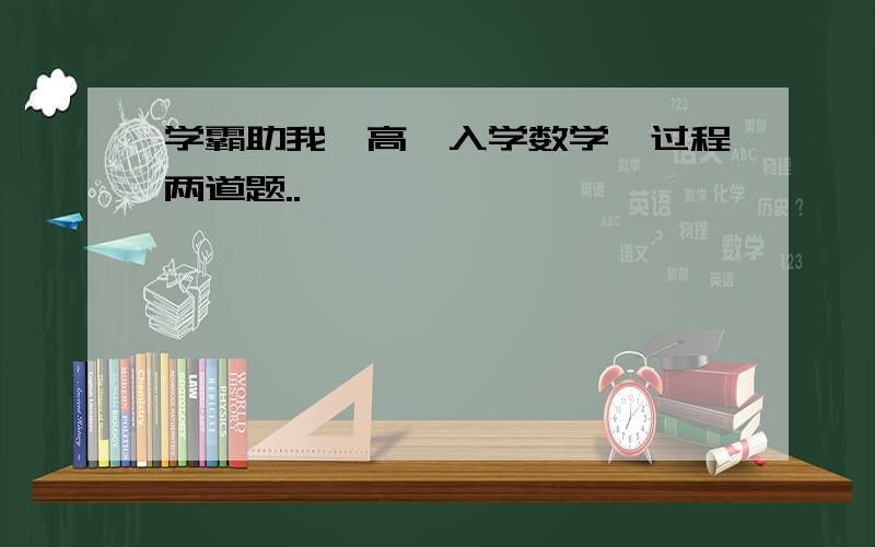 学霸助我,高一入学数学,过程两道题..