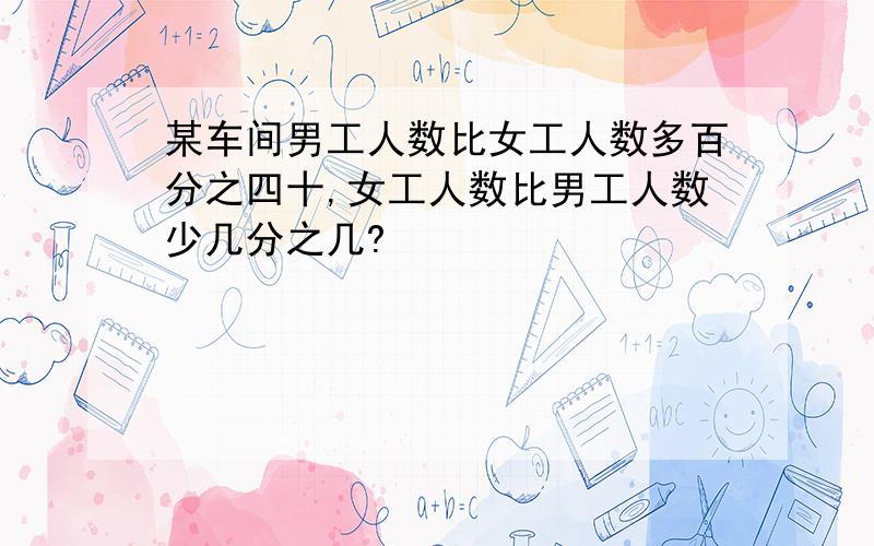 某车间男工人数比女工人数多百分之四十,女工人数比男工人数少几分之几?