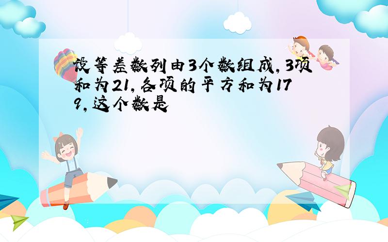 设等差数列由3个数组成,3项和为21,各项的平方和为179,这个数是