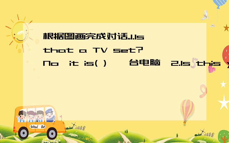 根据图画完成对话。1.Is that a TV set?No,it is( ){一台电脑}2.Is this your