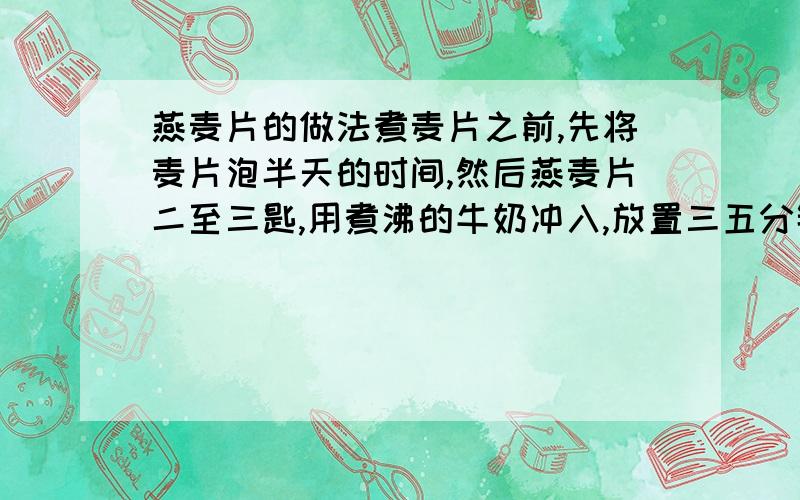 燕麦片的做法煮麦片之前,先将麦片泡半天的时间,然后燕麦片二至三匙,用煮沸的牛奶冲入,放置三五分钟,待出现一些粘稠状后,食