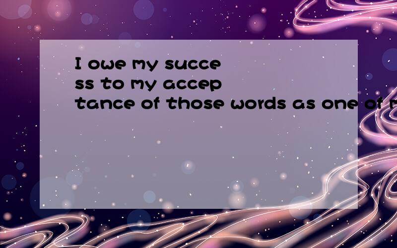 I owe my success to my acceptance of those words as one of m