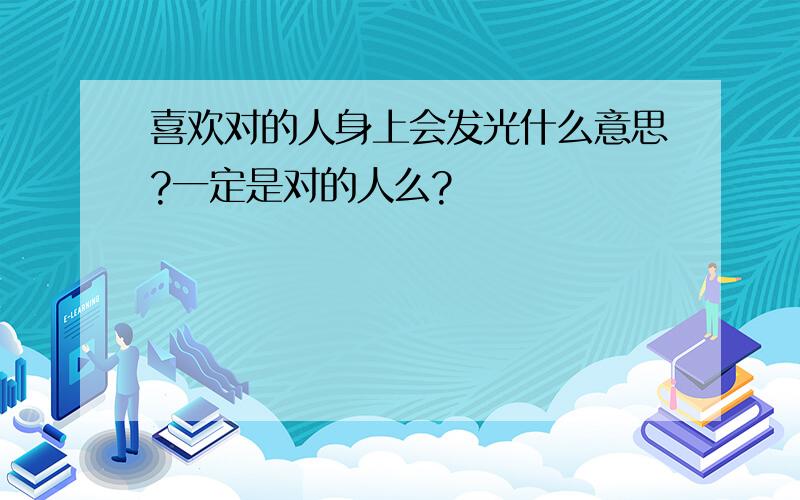 喜欢对的人身上会发光什么意思?一定是对的人么?